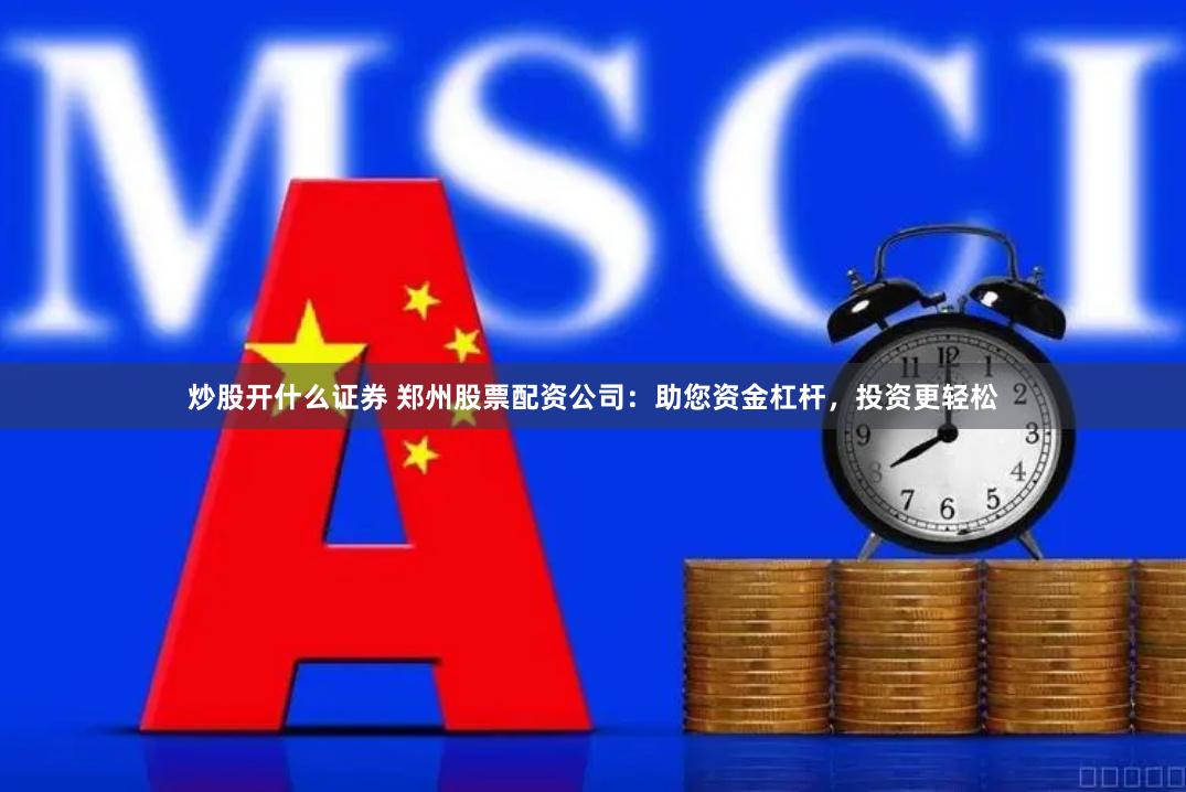 炒股开什么证券 郑州股票配资公司：助您资金杠杆，投资更轻松