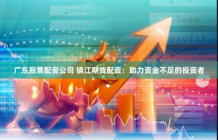 广东股票配资公司 镇江期货配资：助力资金不足的投资者