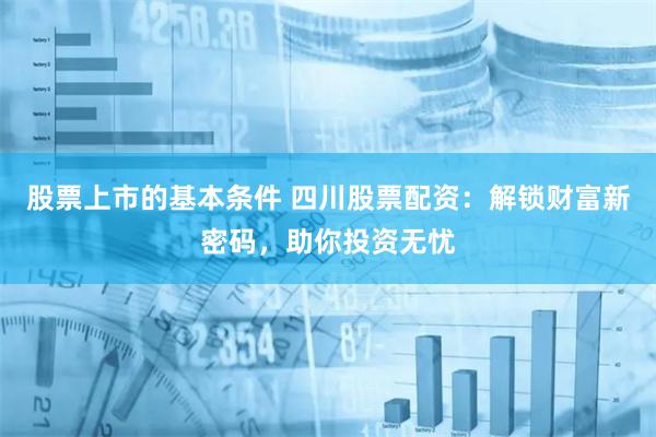 股票上市的基本条件 四川股票配资：解锁财富新密码，助你投资无忧