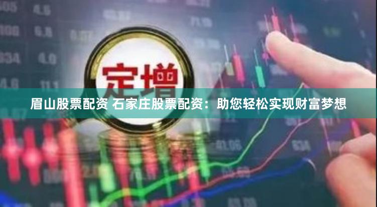 眉山股票配资 石家庄股票配资：助您轻松实现财富梦想