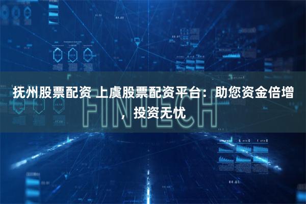 抚州股票配资 上虞股票配资平台：助您资金倍增，投资无忧