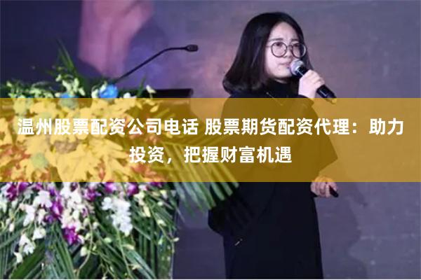 温州股票配资公司电话 股票期货配资代理:助力投资,把握财富机遇