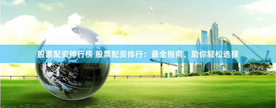 股票配资排行榜 股票配资排行：最全指南，助你轻松选择