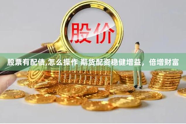 股票有配债,怎么操作 期货配资稳健增益，倍增财富