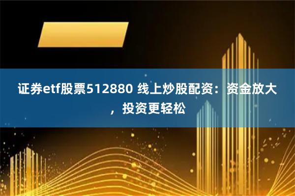 证券etf股票512880 线上炒股配资：资金放大，投资更轻松