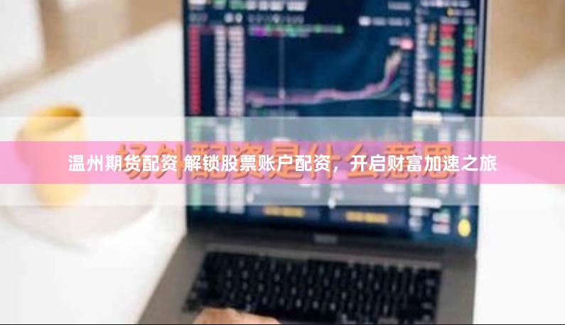 温州期货配资 解锁股票账户配资，开启财富加速之旅