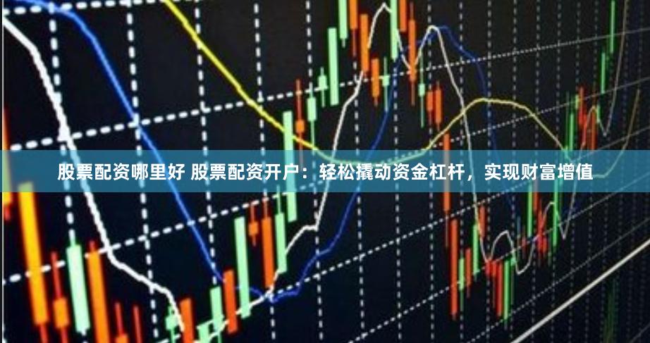 股票配资哪里好 股票配资开户：轻松撬动资金杠杆，实现财富增值