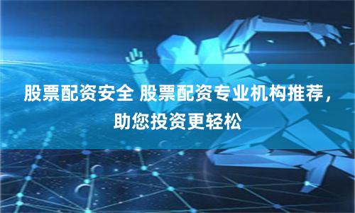 股票配资安全 股票配资专业机构推荐，助您投资更轻松