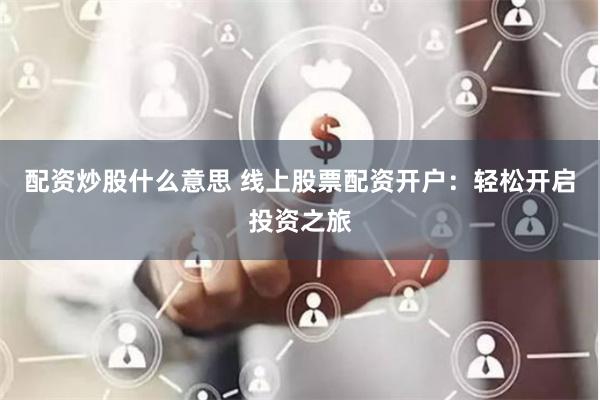 配资炒股什么意思 线上股票配资开户：轻松开启投资之旅