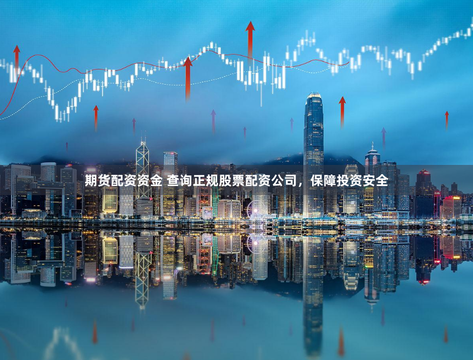 期货配资资金 查询正规股票配资公司，保障投资安全