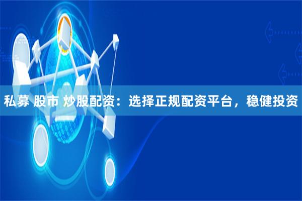 私募 股市 炒股配资：选择正规配资平台，稳健投资