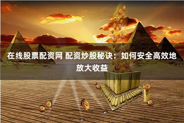 在线股票配资网 配资炒股秘诀：如何安全高效地放大收益