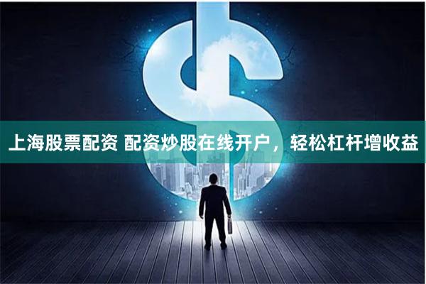 上海股票配资 配资炒股在线开户，轻松杠杆增收益