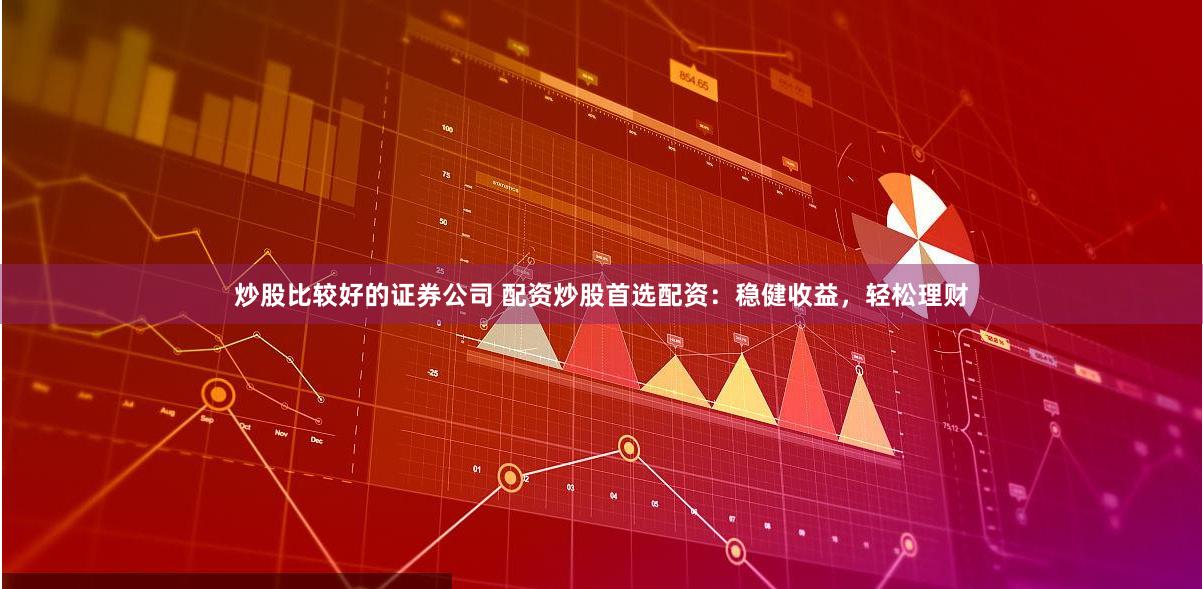 炒股比较好的证券公司 配资炒股首选配资：稳健收益，轻松理财