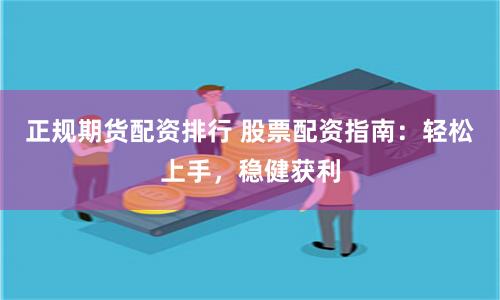 正规期货配资排行 股票配资指南：轻松上手，稳健获利