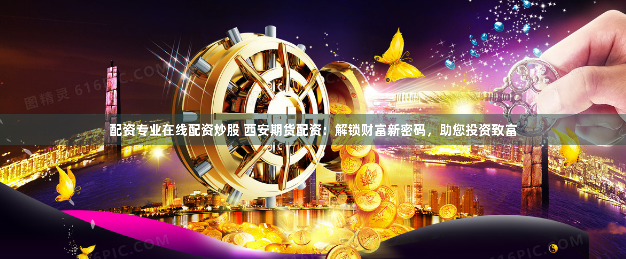 配资专业在线配资炒股 西安期货配资：解锁财富新密码，助您投资致富