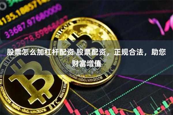 股票怎么加杠杆配资 股票配资，正规合法，助您财富增值