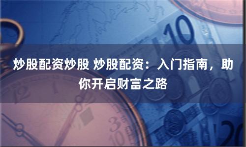 炒股配资炒股 炒股配资：入门指南，助你开启财富之路