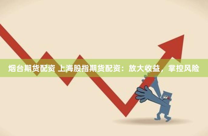 烟台期货配资 上海股指期货配资：放大收益，掌控风险