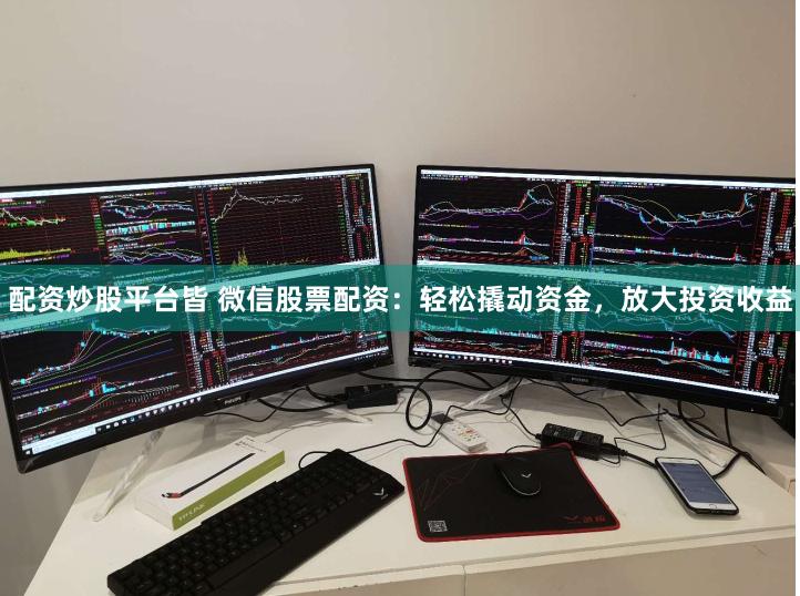配资炒股平台皆 微信股票配资：轻松撬动资金，放大投资收益