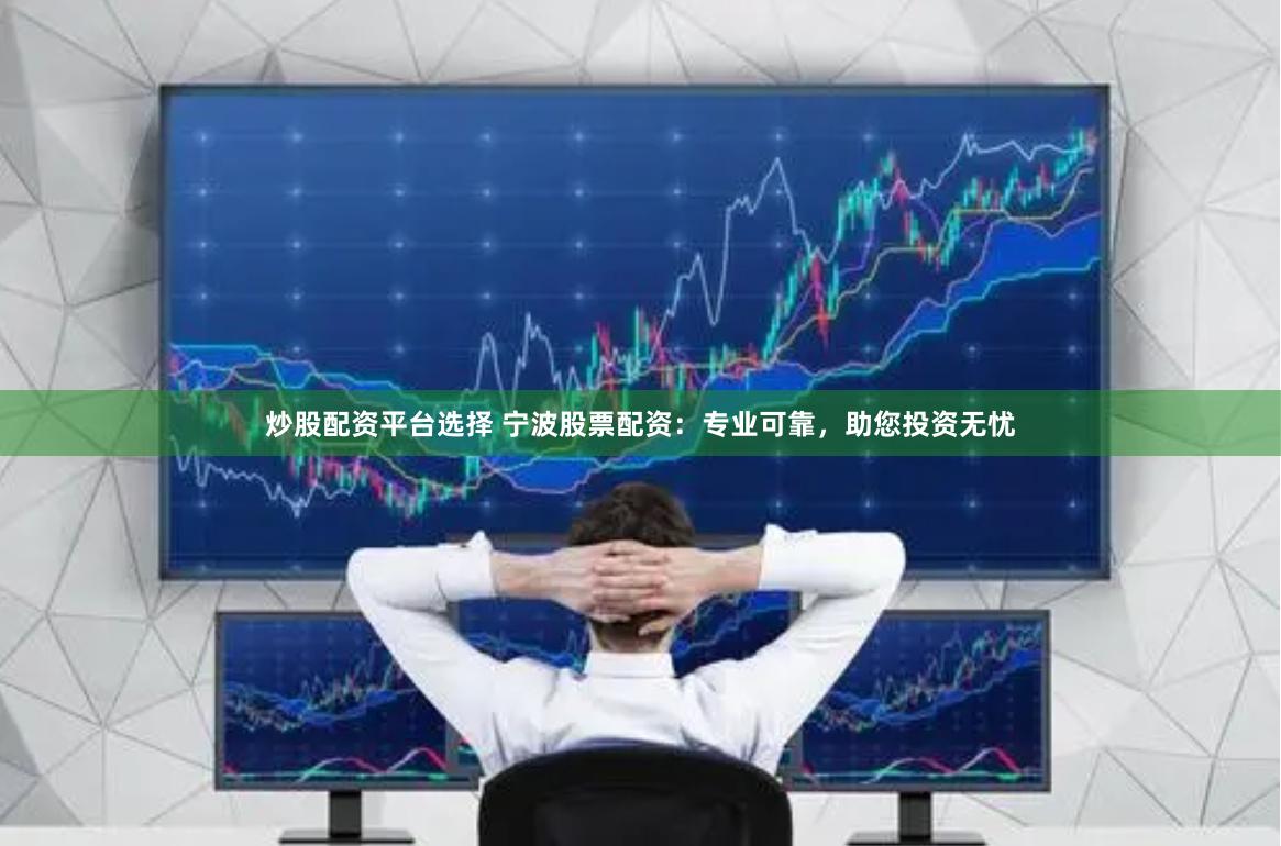 炒股配资平台选择 宁波股票配资：专业可靠，助您投资无忧