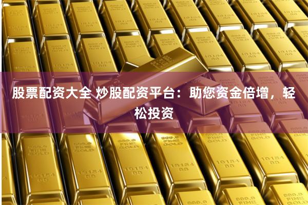 股票配资大全 炒股配资平台：助您资金倍增，轻松投资