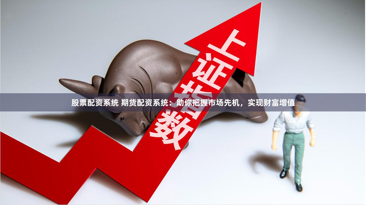 股票配资系统 期货配资系统：助你把握市场先机，实现财富增值