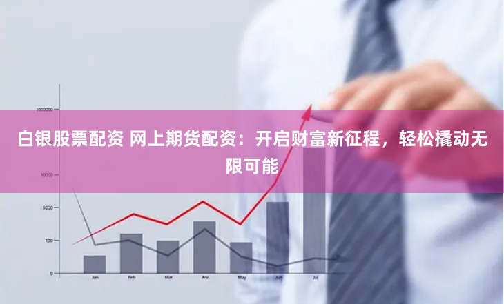 白银股票配资 网上期货配资：开启财富新征程，轻松撬动无限可能