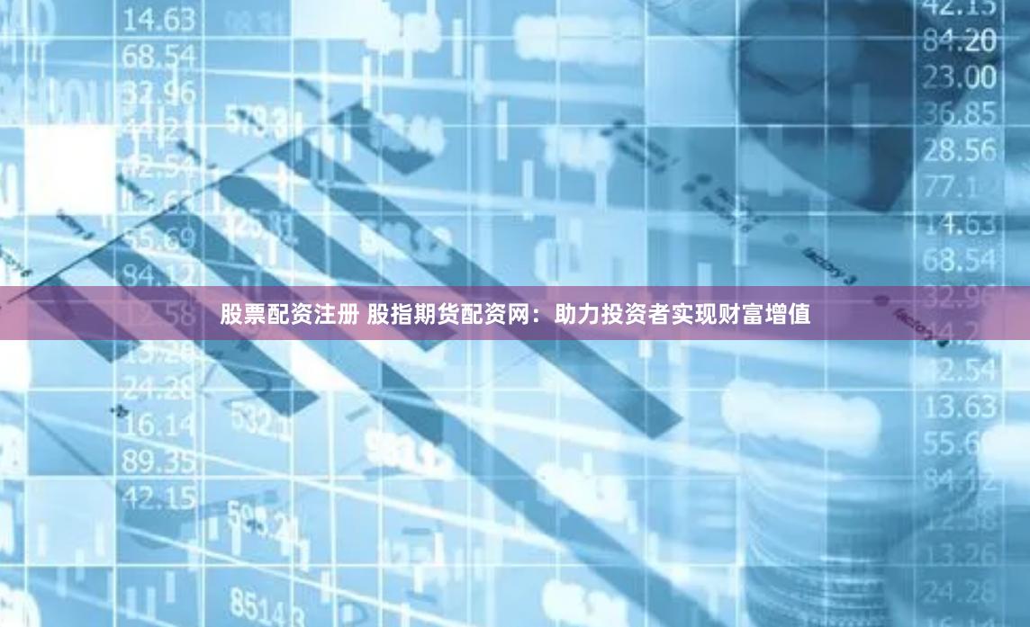 股票配资注册 股指期货配资网：助力投资者实现财富增值