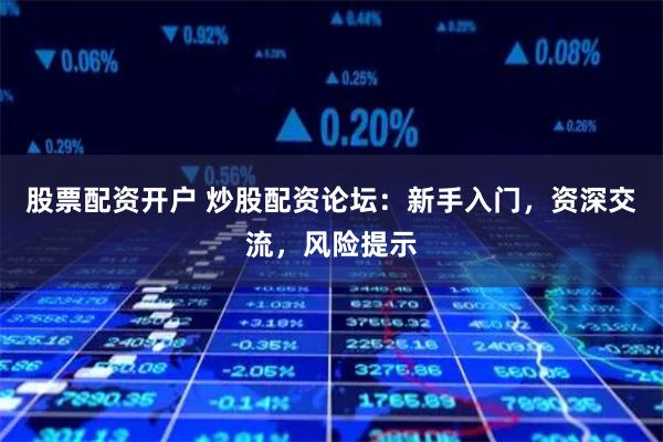 股票配资开户 炒股配资论坛：新手入门，资深交流，风险提示
