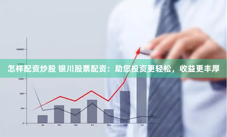 怎样配资炒股 银川股票配资：助您投资更轻松，收益更丰厚