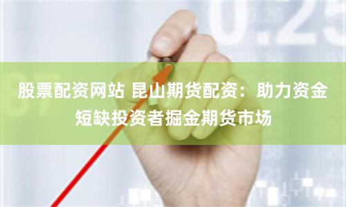 股票配资网站 昆山期货配资：助力资金短缺投资者掘金期货市场