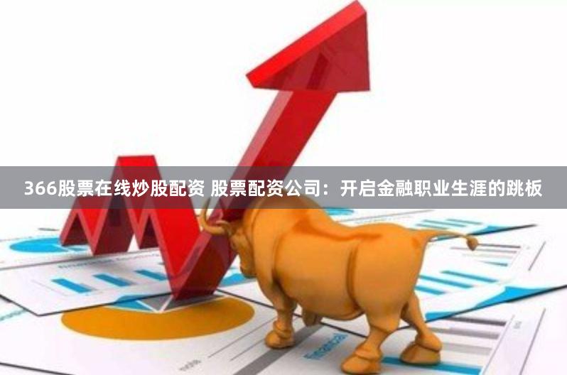366股票在线炒股配资 股票配资公司：开启金融职业生涯的跳板