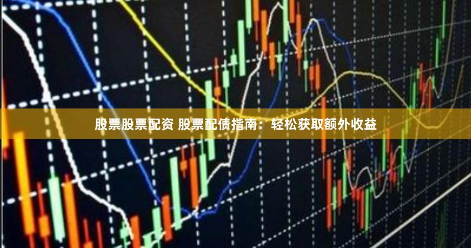股票股票配资 股票配债指南：轻松获取额外收益