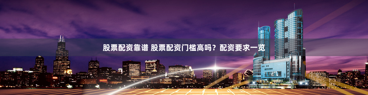 股票配资靠谱 股票配资门槛高吗？配资要求一览
