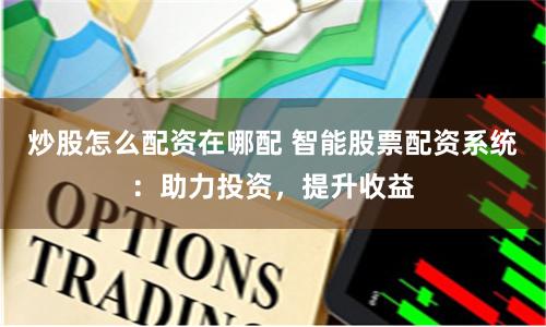炒股怎么配资在哪配 智能股票配资系统：助力投资，提升收益