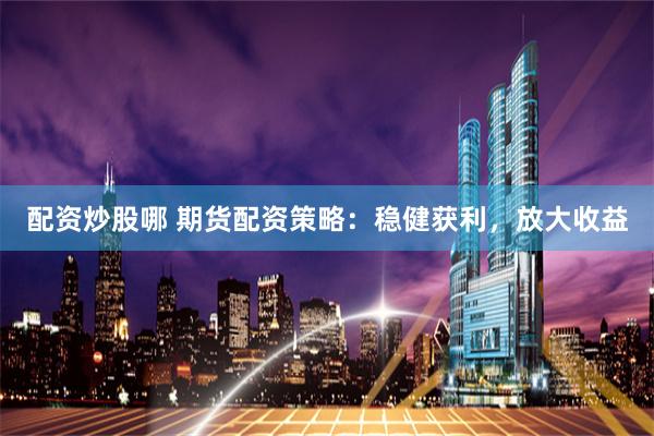 配资炒股哪 期货配资策略：稳健获利，放大收益