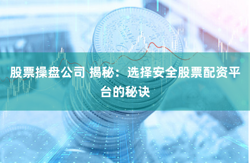 股票操盘公司 揭秘：选择安全股票配资平台的秘诀