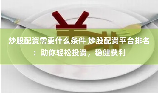 炒股配资需要什么条件 炒股配资平台排名：助你轻松投资，稳健获利