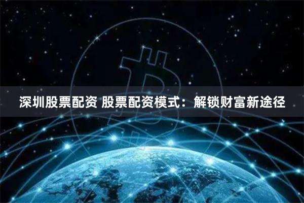 深圳股票配资 股票配资模式：解锁财富新途径