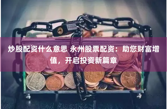 炒股配资什么意思 永州股票配资：助您财富增值，开启投资新篇章