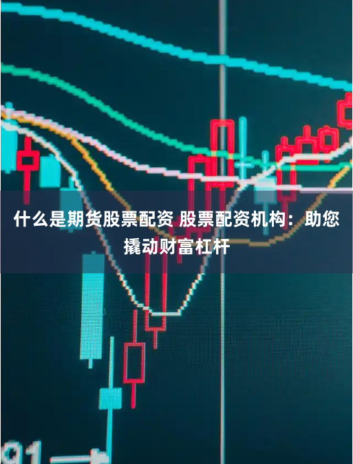 什么是期货股票配资 股票配资机构：助您撬动财富杠杆