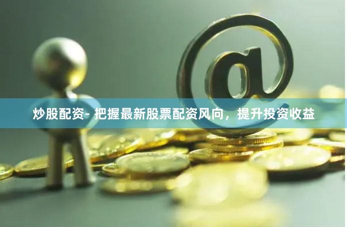 炒股配资- 把握最新股票配资风向，提升投资收益