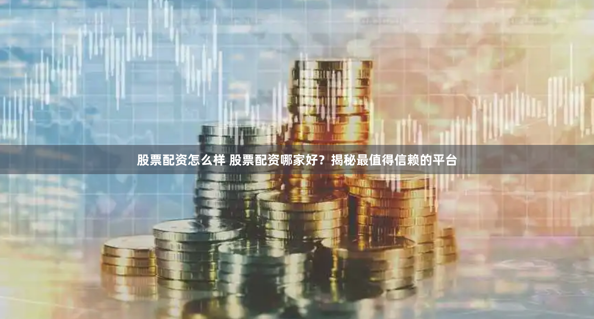股票配资怎么样 股票配资哪家好？揭秘最值得信赖的平台