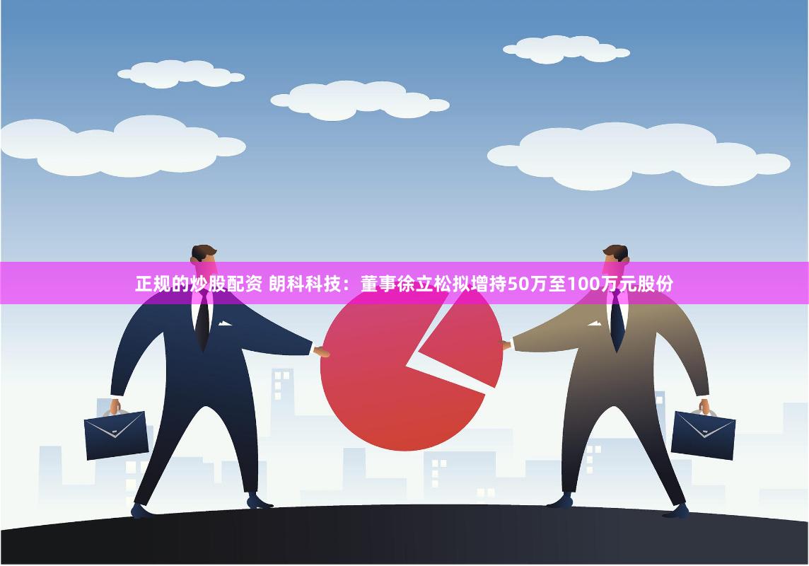 正规的炒股配资 朗科科技：董事徐立松拟增持50万至100万元股份