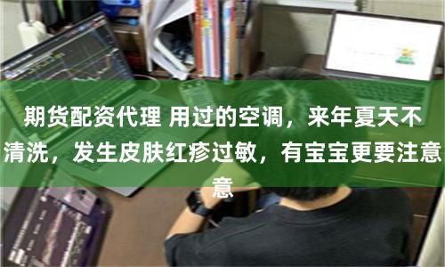 期货配资代理 用过的空调，来年夏天不清洗，发生皮肤红疹过敏，有宝宝更要注意