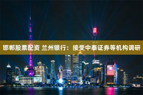 邯郸股票配资 兰州银行：接受中泰证券等机构调研