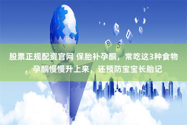 股票正规配资官网 保胎补孕酮，常吃这3种食物，孕酮慢慢升上来，还预防宝宝长胎记