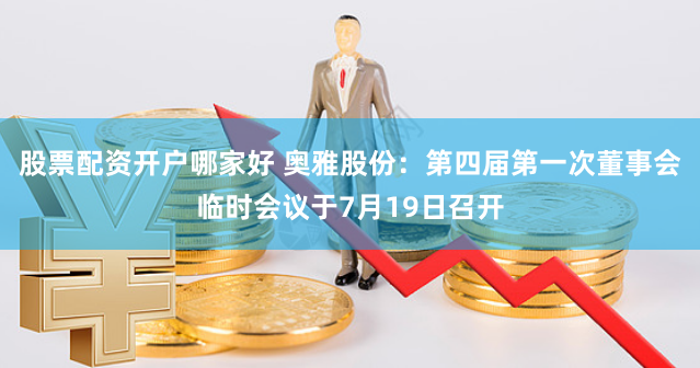 股票配资开户哪家好 奥雅股份：第四届第一次董事会临时会议于7月19日召开