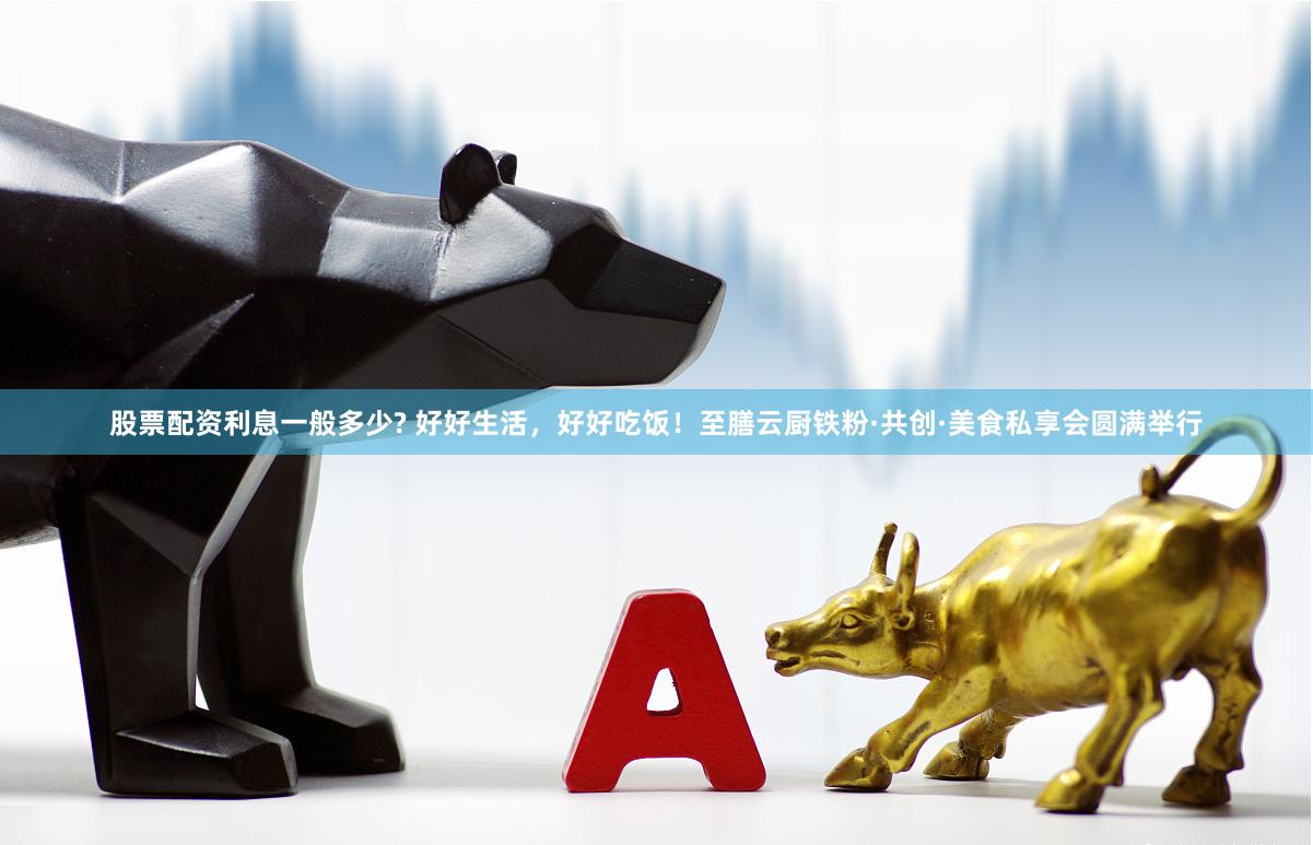 股票配资利息一般多少? 好好生活，好好吃饭！至膳云厨铁粉·共创·美食私享会圆满举行